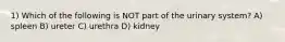 1) Which of the following is NOT part of the urinary system? A) spleen B) ureter C) urethra D) kidney