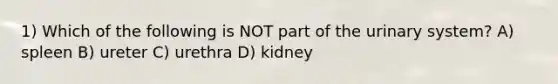 1) Which of the following is NOT part of the urinary system? A) spleen B) ureter C) urethra D) kidney