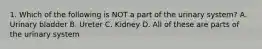 1. Which of the following is NOT a part of the urinary system? A. Urinary bladder B. Ureter C. Kidney D. All of these are parts of the urinary system