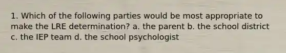 1. Which of the following parties would be most appropriate to make the LRE determination? a. the parent b. the school district c. the IEP team d. the school psychologist