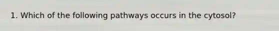 1. Which of the following pathways occurs in the cytosol?