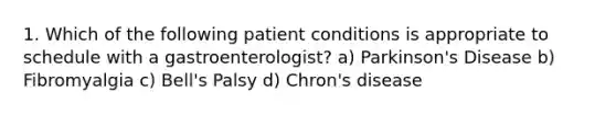 1. Which of the following patient conditions is appropriate to schedule with a gastroenterologist? a) Parkinson's Disease b) Fibromyalgia c) Bell's Palsy d) Chron's disease