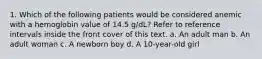 1. Which of the following patients would be considered anemic with a hemoglobin value of 14.5 g/dL? Refer to reference intervals inside the front cover of this text. a. An adult man b. An adult woman c. A newborn boy d. A 10-year-old girl