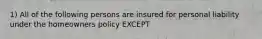 1) All of the following persons are insured for personal liability under the homeowners policy EXCEPT