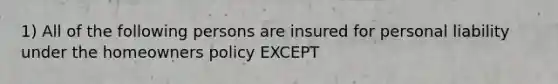 1) All of the following persons are insured for personal liability under the homeowners policy EXCEPT