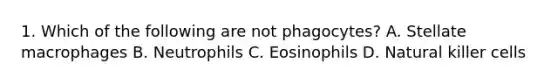 1. Which of the following are not phagocytes? A. Stellate macrophages B. Neutrophils C. Eosinophils D. Natural killer cells