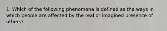 1. Which of the following phenomena is defined as the ways in which people are affected by the real or imagined presence of others?