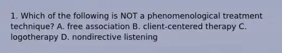 1. Which of the following is NOT a phenomenological treatment technique? A. free association B. <a href='https://www.questionai.com/knowledge/kbuDdNjBDf-client-centered-therapy' class='anchor-knowledge'>client-centered therapy</a> C. logotherapy D. nondirective listening