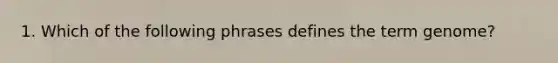 1. Which of the following phrases defines the term genome?