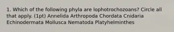 1. Which of the following phyla are lophotrochozoans? Circle all that apply. (1pt) Annelida Arthropoda Chordata Cnidaria Echinodermata Mollusca Nematoda Platyhelminthes