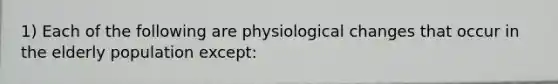 1) Each of the following are physiological changes that occur in the elderly population except: