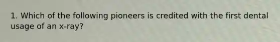 1. Which of the following pioneers is credited with the first dental usage of an x-ray?