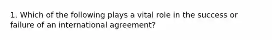 1. Which of the following plays a vital role in the success or failure of an international agreement?