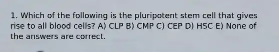 1. Which of the following is the pluripotent stem cell that gives rise to all blood cells? A) CLP B) CMP C) CEP D) HSC E) None of the answers are correct.