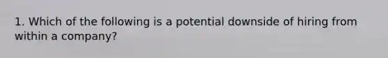 1. Which of the following is a potential downside of hiring from within a company?