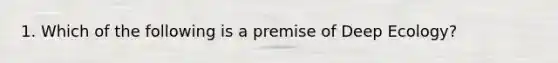 1. Which of the following is a premise of Deep Ecology?