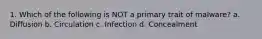 1. Which of the following is NOT a primary trait of malware? a. Diffusion b. Circulation c. Infection d. Concealment