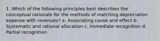 1. Which of the following principles best describes the conceptual rationale for the methods of matching depreciation expense with revenues? a. Associating cause and effect b. Systematic and rational allocation c. Immediate recognition d. Partial recognition