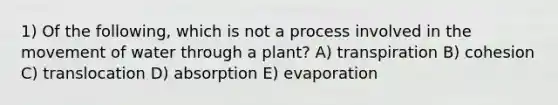 1) Of the following, which is not a process involved in the movement of water through a plant? A) transpiration B) cohesion C) translocation D) absorption E) evaporation