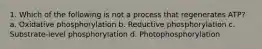 1. Which of the following is not a process that regenerates ATP? a. Oxidative phosphorylation b. Reductive phosphorylation c. Substrate-level phosphorylation d. Photophosphorylation