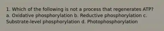 1. Which of the following is not a process that regenerates ATP? a. <a href='https://www.questionai.com/knowledge/kFazUb9IwO-oxidative-phosphorylation' class='anchor-knowledge'>oxidative phosphorylation</a> b. Reductive phosphorylation c. Substrate-level phosphorylation d. Photophosphorylation