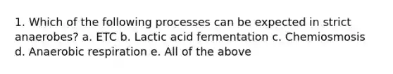 1. Which of the following processes can be expected in strict anaerobes? a. ETC b. Lactic acid fermentation c. Chemiosmosis d. Anaerobic respiration e. All of the above