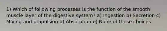 1) Which of following processes is the function of the smooth muscle layer of the digestive system? a) Ingestion b) Secretion c) Mixing and propulsion d) Absorption e) None of these choices