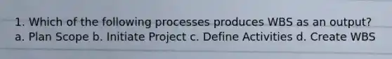 1. Which of the following processes produces WBS as an output? a. Plan Scope b. Initiate Project c. Define Activities d. Create WBS