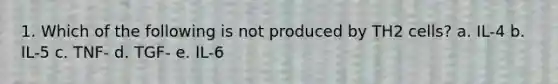 1. Which of the following is not produced by TH2 cells? a. IL-4 b. IL-5 c. TNF- d. TGF- e. IL-6