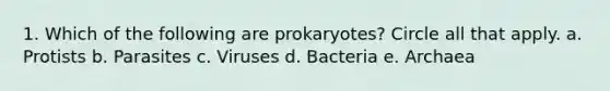 1. Which of the following are prokaryotes? Circle all that apply. a. Protists b. Parasites c. Viruses d. Bacteria e. Archaea