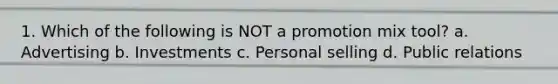 1. Which of the following is NOT a promotion mix tool? a. Advertising b. Investments c. Personal selling d. Public relations