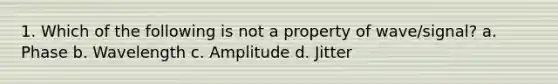 1. Which of the following is not a property of wave/signal? a. Phase b. Wavelength c. Amplitude d. Jitter