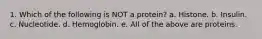 1. Which of the following is NOT a protein? a. Histone. b. Insulin. c. Nucleotide. d. Hemoglobin. e. All of the above are proteins.