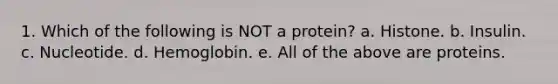 1. Which of the following is NOT a protein? a. Histone. b. Insulin. c. Nucleotide. d. Hemoglobin. e. All of the above are proteins.