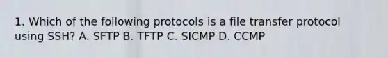 1. Which of the following protocols is a file transfer protocol using SSH? A. SFTP B. TFTP C. SICMP D. CCMP