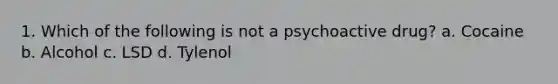 1. Which of the following is not a psychoactive drug? a. Cocaine b. Alcohol c. LSD d. Tylenol