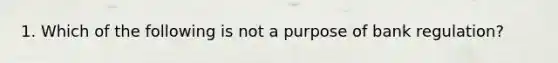 1. Which of the following is not a purpose of bank regulation?