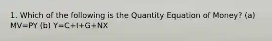 1. Which of the following is the Quantity Equation of Money? (a) MV=PY (b) Y=C+I+G+NX