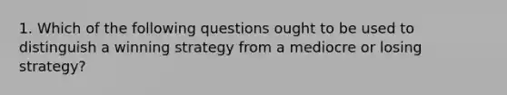 1. Which of the following questions ought to be used to distinguish a winning strategy from a mediocre or losing strategy?