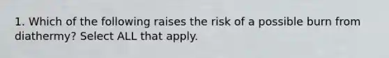 1. Which of the following raises the risk of a possible burn from diathermy? Select ALL that apply.