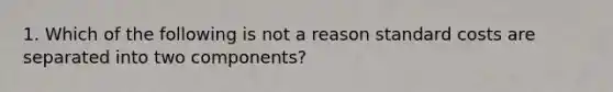 1. Which of the following is not a reason <a href='https://www.questionai.com/knowledge/k66rzHC4Lr-standard-costs' class='anchor-knowledge'>standard costs</a> are separated into two components?