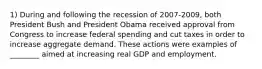 1) During and following the recession of 2007-2009, both President Bush and President Obama received approval from Congress to increase federal spending and cut taxes in order to increase aggregate demand. These actions were examples of ________ aimed at increasing real GDP and employment.