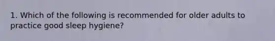 1. Which of the following is recommended for older adults to practice good sleep hygiene?