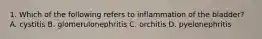 1. Which of the following refers to inflammation of the bladder? A. cystitis B. glomerulonephritis C. orchitis D. pyelonephritis