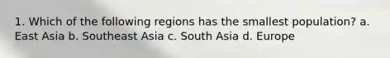 1. Which of the following regions has the smallest population? a. East Asia b. Southeast Asia c. South Asia d. Europe