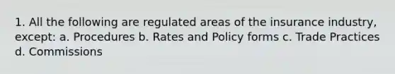 1. All the following are regulated areas of the insurance industry, except: a. Procedures b. Rates and Policy forms c. Trade Practices d. Commissions