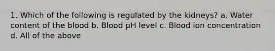 1. Which of the following is regulated by the kidneys? a. Water content of <a href='https://www.questionai.com/knowledge/k7oXMfj7lk-the-blood' class='anchor-knowledge'>the blood</a> b. Blood pH level c. Blood ion concentration d. All of the above