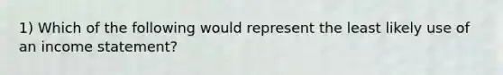 1) Which of the following would represent the least likely use of an income statement?