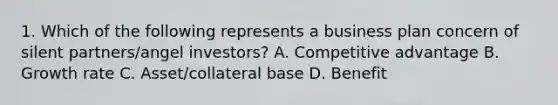 1. Which of the following represents a business plan concern of silent partners/angel investors? A. Competitive advantage B. Growth rate C. Asset/collateral base D. Benefit