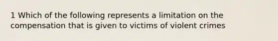 1 Which of the following represents a limitation on the compensation that is given to victims of violent crimes